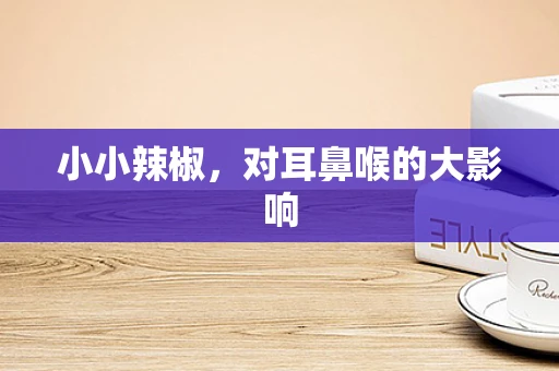 小小辣椒，对耳鼻喉的大影响
