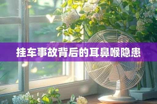 挂车事故背后的耳鼻喉隐患