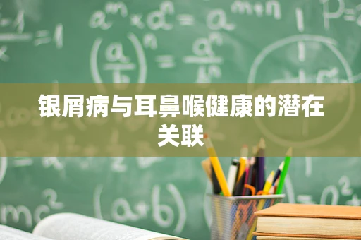 银屑病与耳鼻喉健康的潜在关联