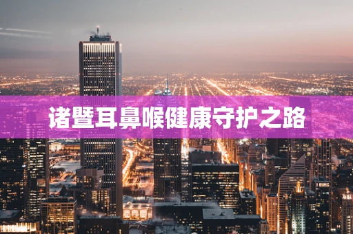 诸暨耳鼻喉健康守护之路