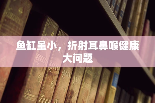 鱼缸虽小，折射耳鼻喉健康大问题