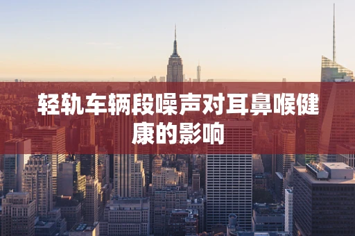 轻轨车辆段噪声对耳鼻喉健康的影响