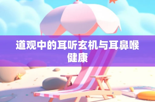道观中的耳听玄机与耳鼻喉健康