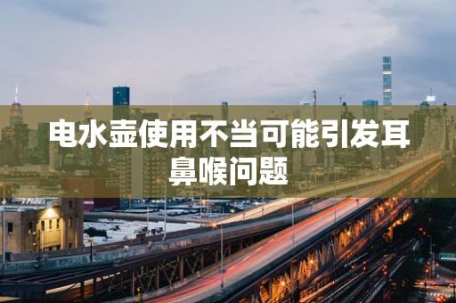 电水壶使用不当可能引发耳鼻喉问题