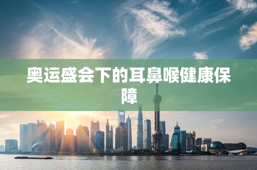 奥运盛会下的耳鼻喉健康保障