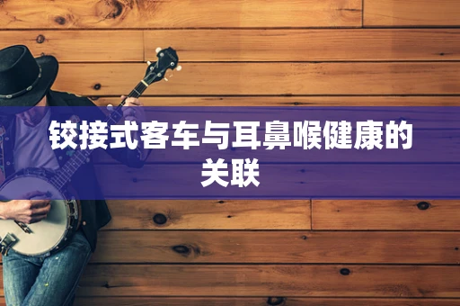 铰接式客车与耳鼻喉健康的关联