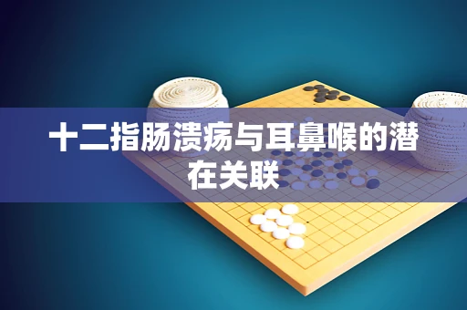 十二指肠溃疡与耳鼻喉的潜在关联