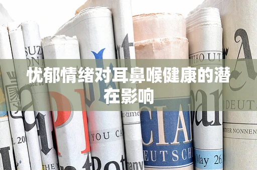 忧郁情绪对耳鼻喉健康的潜在影响