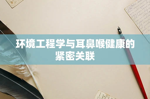 环境工程学与耳鼻喉健康的紧密关联