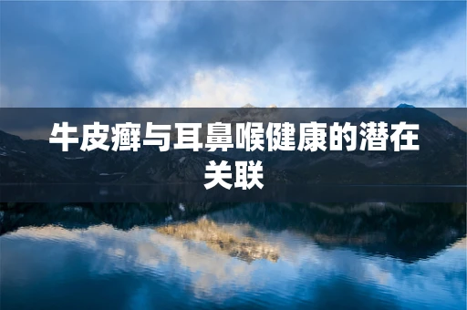 牛皮癣与耳鼻喉健康的潜在关联