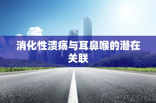 消化性溃疡与耳鼻喉的潜在关联