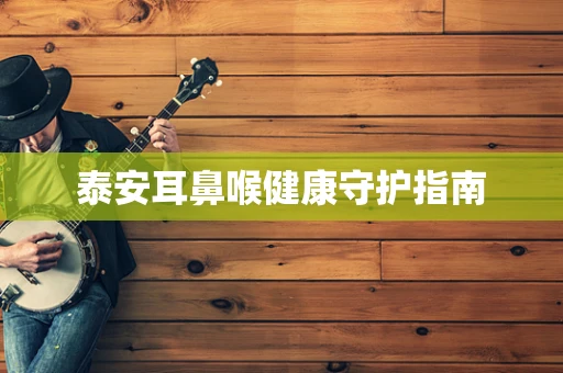 泰安耳鼻喉健康守护指南