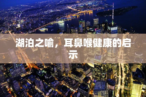 湖泊之喻，耳鼻喉健康的启示