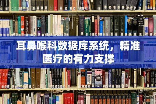 耳鼻喉科数据库系统，精准医疗的有力支撑
