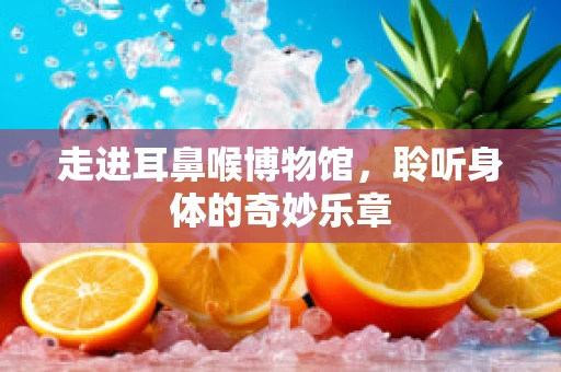 走进耳鼻喉博物馆，聆听身体的奇妙乐章