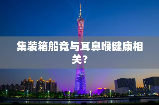 集装箱船竟与耳鼻喉健康相关？