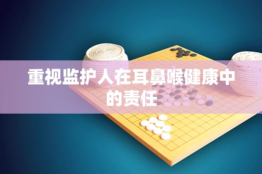 重视监护人在耳鼻喉健康中的责任