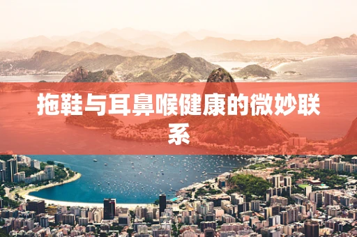 拖鞋与耳鼻喉健康的微妙联系