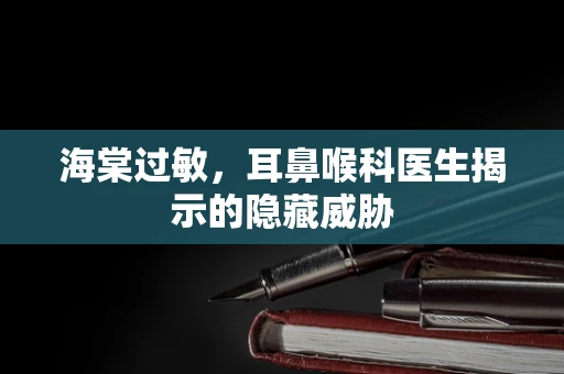 海棠过敏，耳鼻喉科医生揭示的隐藏威胁