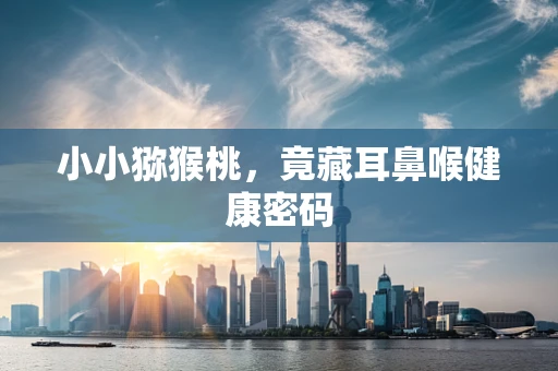 小小猕猴桃，竟藏耳鼻喉健康密码