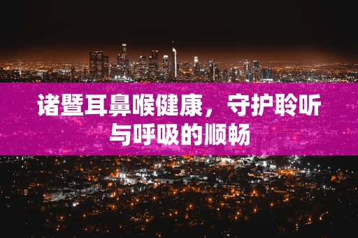 诸暨耳鼻喉健康，守护聆听与呼吸的顺畅