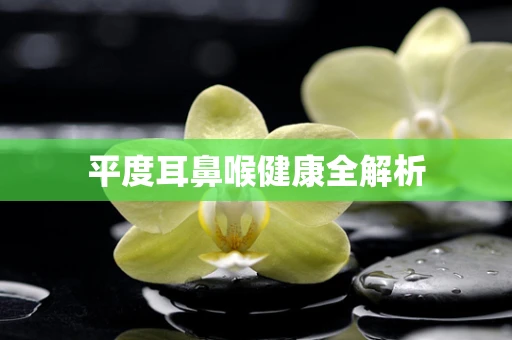 平度耳鼻喉健康全解析