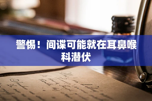 警惕！间谍可能就在耳鼻喉科潜伏