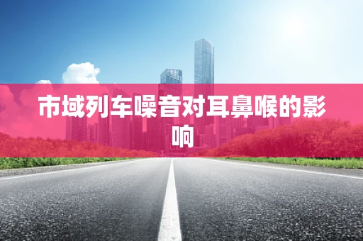 市域列车噪音对耳鼻喉的影响