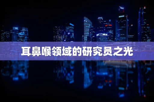 耳鼻喉领域的研究员之光