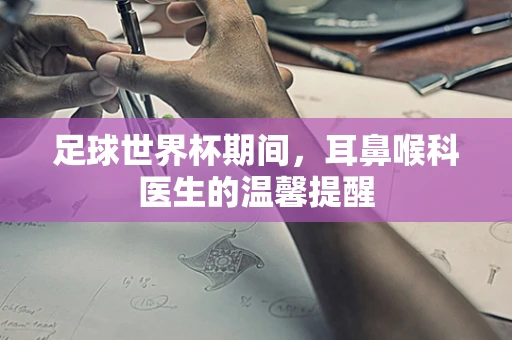 足球世界杯期间，耳鼻喉科医生的温馨提醒