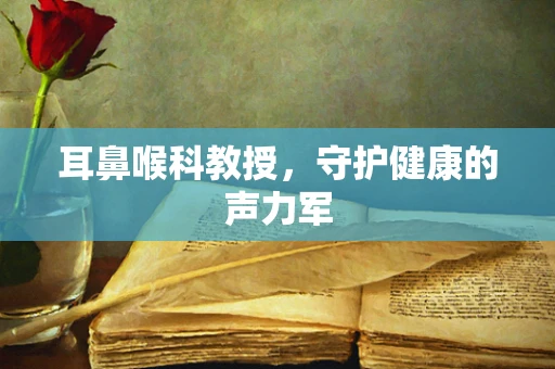 耳鼻喉科教授，守护健康的声力军
