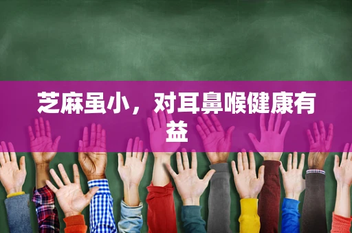 芝麻虽小，对耳鼻喉健康有益