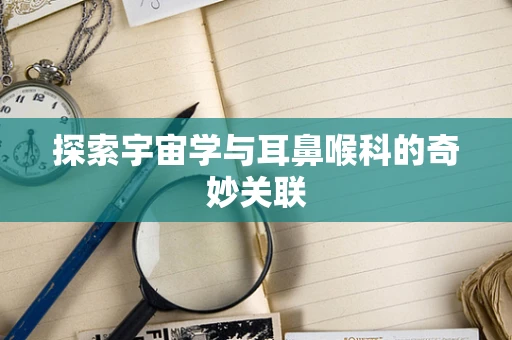 探索宇宙学与耳鼻喉科的奇妙关联