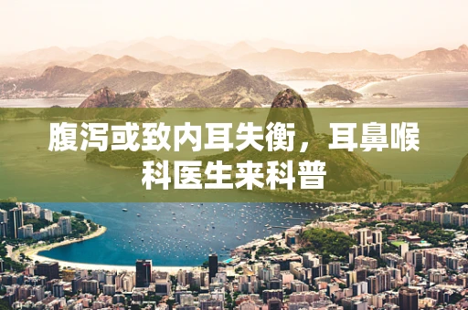 腹泻或致内耳失衡，耳鼻喉科医生来科普
