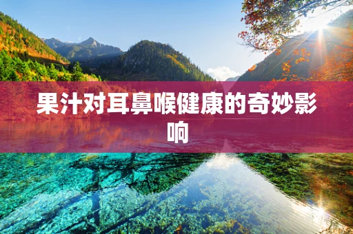 果汁对耳鼻喉健康的奇妙影响
