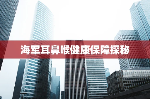 海军耳鼻喉健康保障探秘