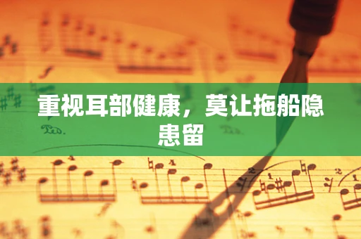 重视耳部健康，莫让拖船隐患留