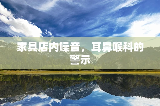 家具店内噪音，耳鼻喉科的警示