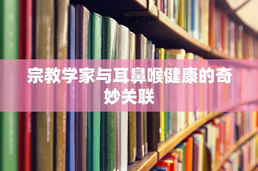 宗教学家与耳鼻喉健康的奇妙关联