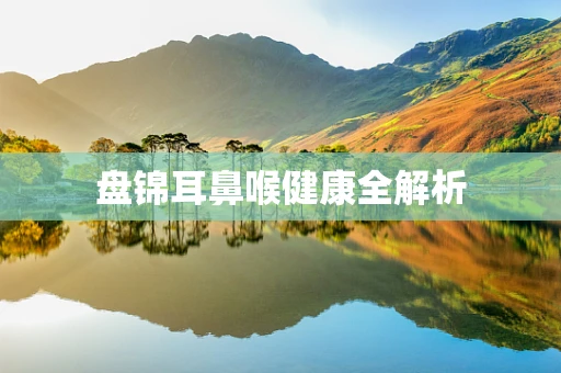 盘锦耳鼻喉健康全解析
