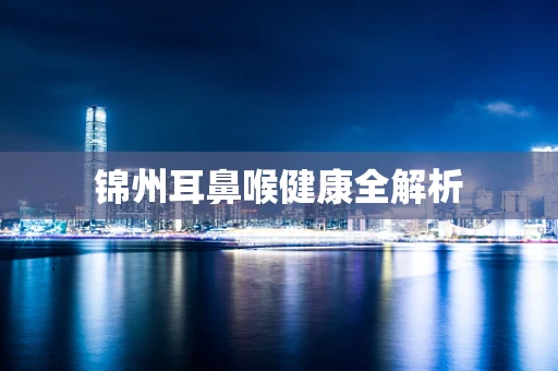 锦州耳鼻喉健康全解析