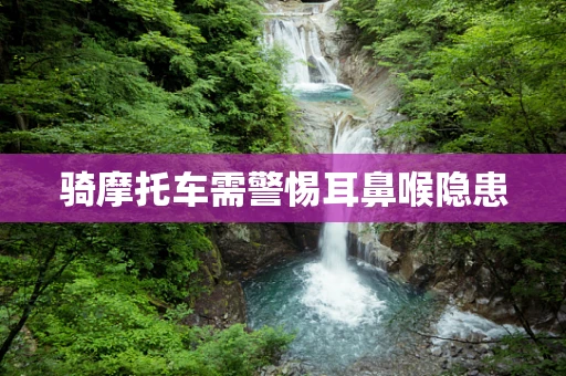 骑摩托车需警惕耳鼻喉隐患
