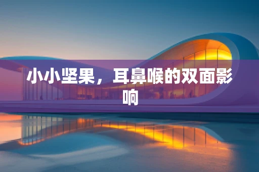 小小坚果，耳鼻喉的双面影响