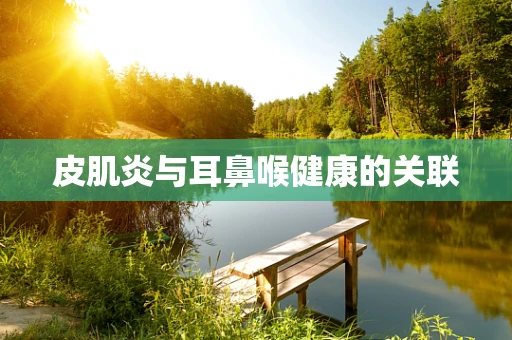 皮肌炎与耳鼻喉健康的关联