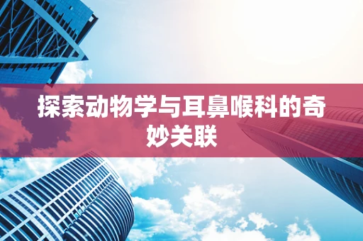 探索动物学与耳鼻喉科的奇妙关联
