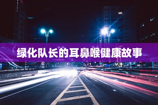 绿化队长的耳鼻喉健康故事