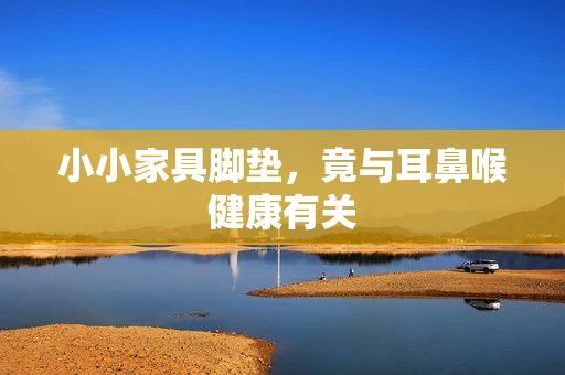 小小家具脚垫，竟与耳鼻喉健康有关