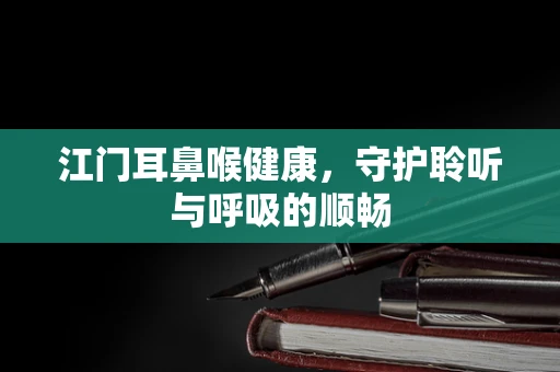 江门耳鼻喉健康，守护聆听与呼吸的顺畅