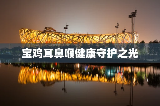 宝鸡耳鼻喉健康守护之光