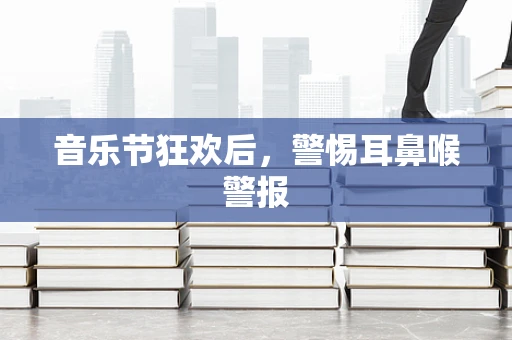 音乐节狂欢后，警惕耳鼻喉警报